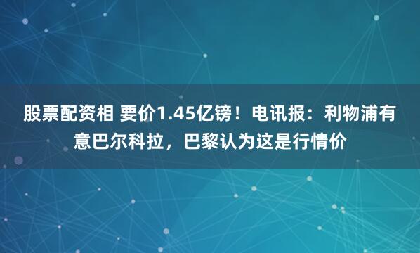 股票配资相 要价1.45亿镑！电讯报：利物浦有意巴尔科拉，巴黎认为这是行情价