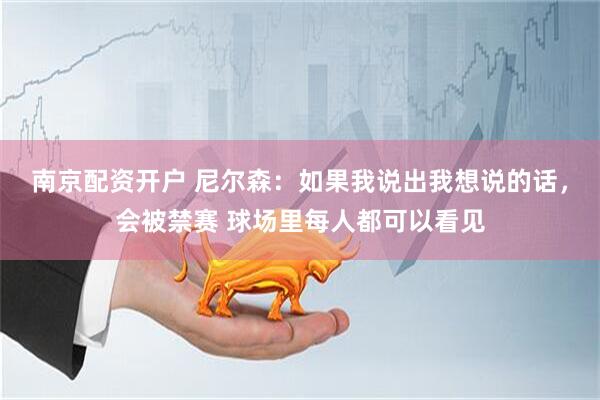 南京配资开户 尼尔森：如果我说出我想说的话，会被禁赛 球场里每人都可以看见