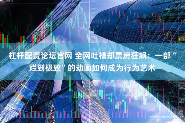 杠杆配资论坛官网 全网吐槽却票房狂飙：一部“烂到极致”的动画如何成为行为艺术