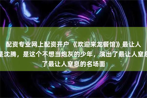 配资专业网上配资开户 《欢迎来龙餐馆》最让人心碎的不是沈腾，是这个不想当炮灰的少年，演出了最让人窒息的名场面