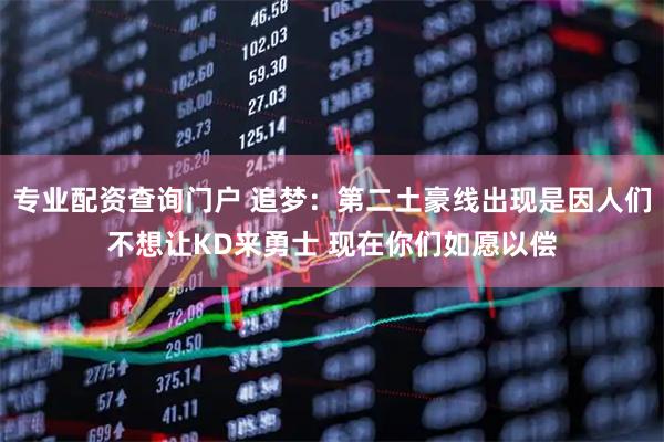 专业配资查询门户 追梦：第二土豪线出现是因人们不想让KD来勇士 现在你们如愿以偿