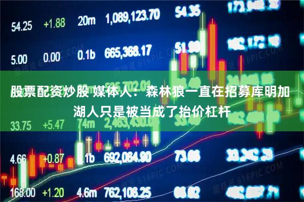 股票配资炒股 媒体人：森林狼一直在招募库明加 湖人只是被当成了抬价杠杆