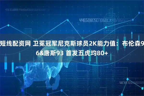 短线配资网 卫冕冠军尼克斯球员2K能力值：布伦森96&唐斯93 首发五虎均80+