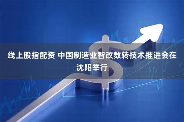 线上股指配资 中国制造业智改数转技术推进会在沈阳举行