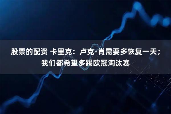股票的配资 卡里克：卢克-肖需要多恢复一天；我们都希望多踢欧冠淘汰赛