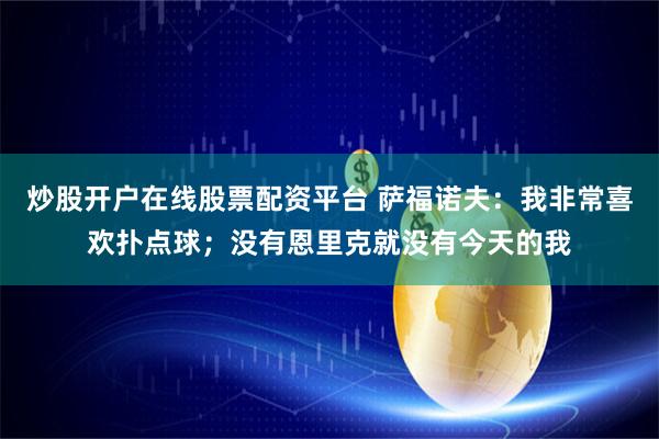 炒股开户在线股票配资平台 萨福诺夫：我非常喜欢扑点球；没有恩里克就没有今天的我