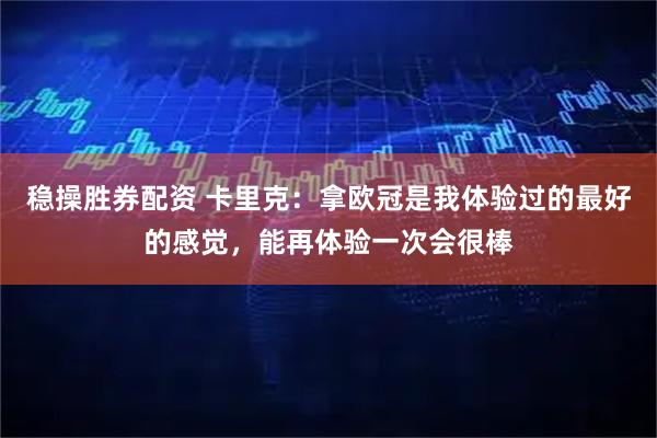 稳操胜券配资 卡里克：拿欧冠是我体验过的最好的感觉，能再体验一次会很棒